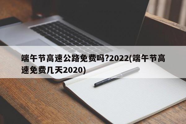 端午节高速公路免费吗?2022(端午节高速免费几天2020)