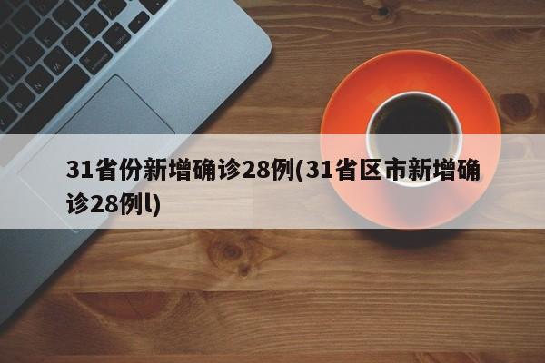 31省份新增确诊28例(31省区市新增确诊28例l)