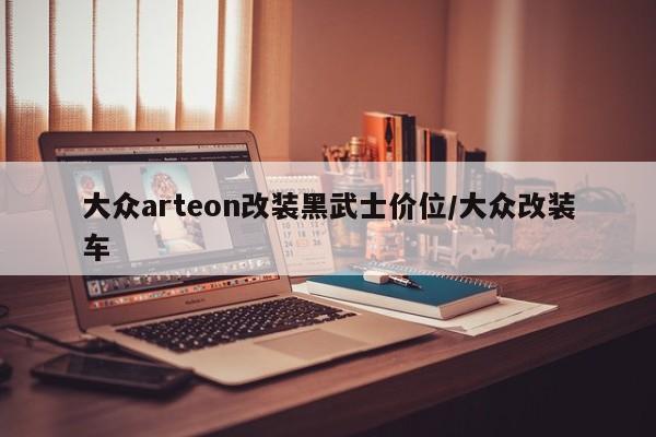 大众arteon改装黑武士价位/大众改装车