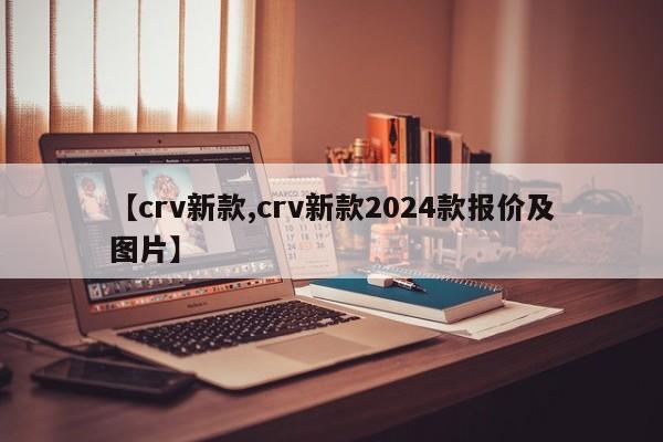 【crv新款,crv新款2024款报价及图片】