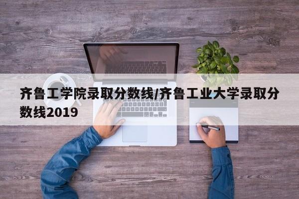 齐鲁工学院录取分数线/齐鲁工业大学录取分数线2019