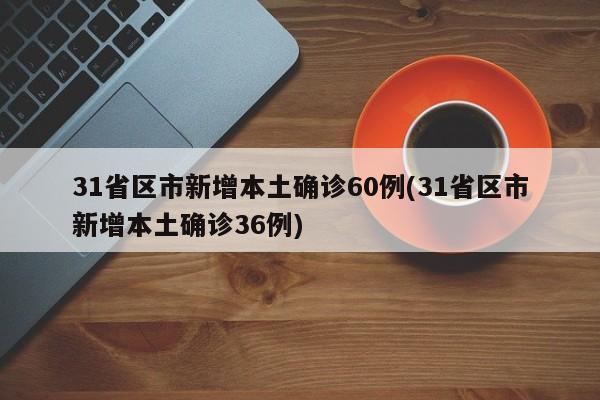31省区市新增本土确诊60例(31省区市新增本土确诊36例)