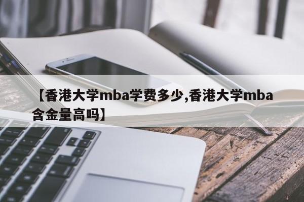 【香港大学mba学费多少,香港大学mba含金量高吗】