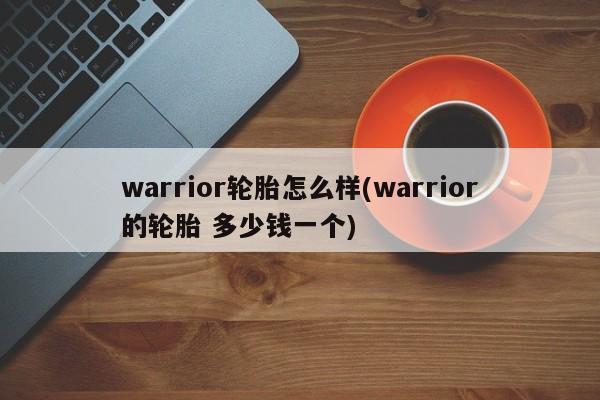 warrior轮胎怎么样(warrior的轮胎 多少钱一个)