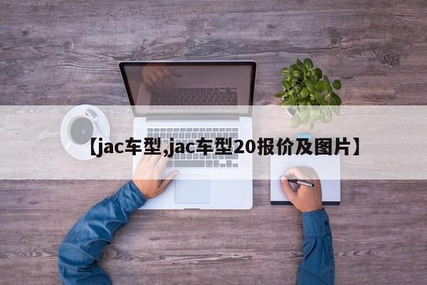 【jac车型,jac车型20报价及图片】