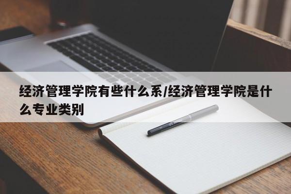 经济管理学院有些什么系/经济管理学院是什么专业类别