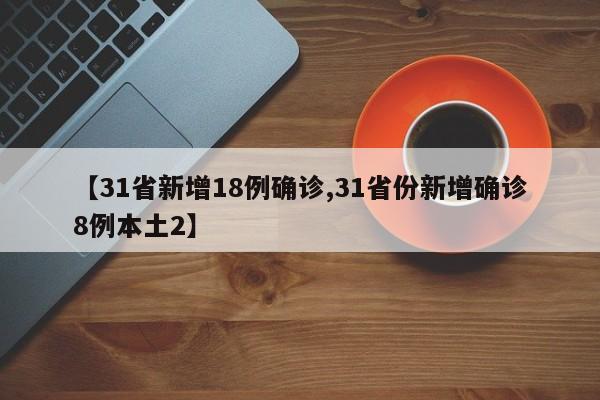 【31省新增18例确诊,31省份新增确诊8例本土2】