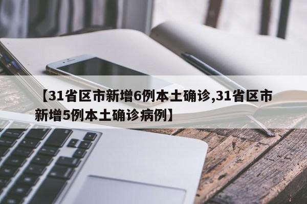 【31省区市新增6例本土确诊,31省区市新增5例本土确诊病例】