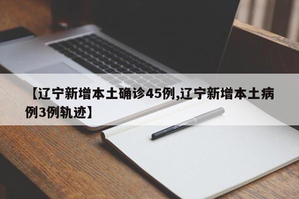 【辽宁新增本土确诊45例,辽宁新增本土病例3例轨迹】
