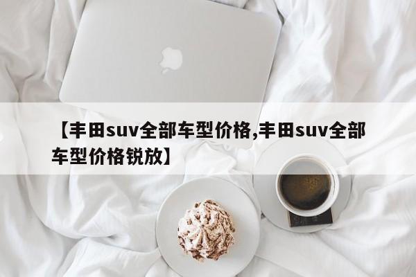 【丰田suv全部车型价格,丰田suv全部车型价格锐放】