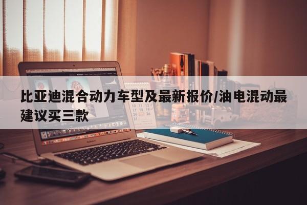 比亚迪混合动力车型及最新报价/油电混动最建议买三款