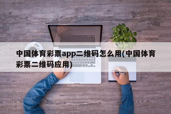 中国体育彩票app二维码怎么用(中国体育彩票二维码应用)