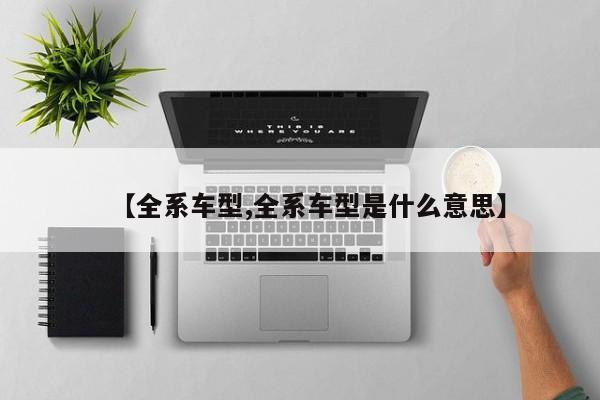 【全系车型,全系车型是什么意思】