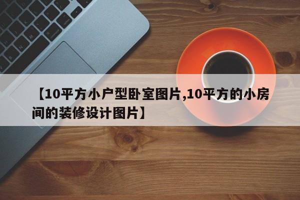【10平方小户型卧室图片,10平方的小房间的装修设计图片】