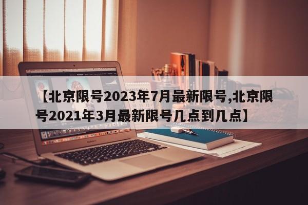 【北京限号2023年7月最新限号,北京限号2021年3月最新限号几点到几点】