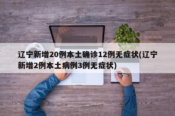 辽宁新增20例本土确诊12例无症状(辽宁新增2例本土病例3例无症状)