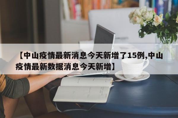 【中山疫情最新消息今天新增了15例,中山疫情最新数据消息今天新增】