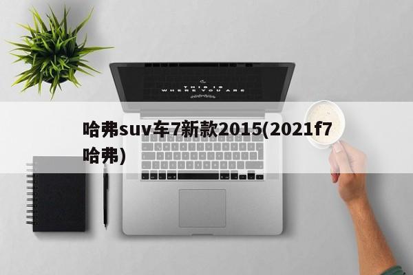 哈弗suv车7新款2015(2021f7哈弗)