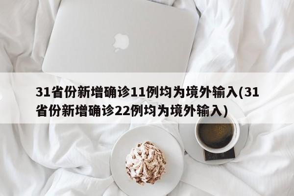 31省份新增确诊11例均为境外输入(31省份新增确诊22例均为境外输入)