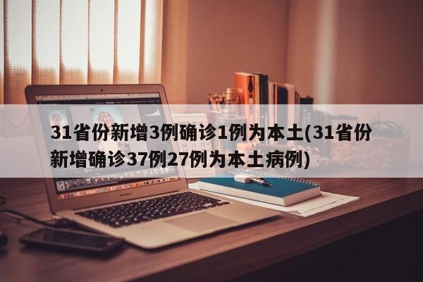 31省份新增3例确诊1例为本土(31省份新增确诊37例27例为本土病例)