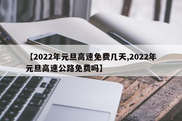【2022年元旦高速免费几天,2022年元旦高速公路免费吗】