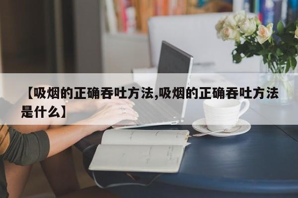 【吸烟的正确吞吐方法,吸烟的正确吞吐方法是什么】