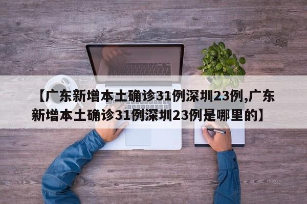 【广东新增本土确诊31例深圳23例,广东新增本土确诊31例深圳23例是哪里的】