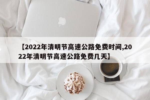【2022年清明节高速公路免费时间,2022年清明节高速公路免费几天】