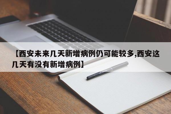 【西安未来几天新增病例仍可能较多,西安这几天有没有新增病例】