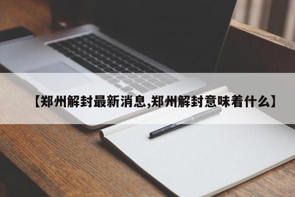 【郑州解封最新消息,郑州解封意味着什么】