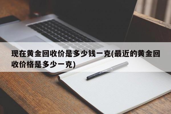 现在黄金回收价是多少钱一克(最近的黄金回收价格是多少一克)